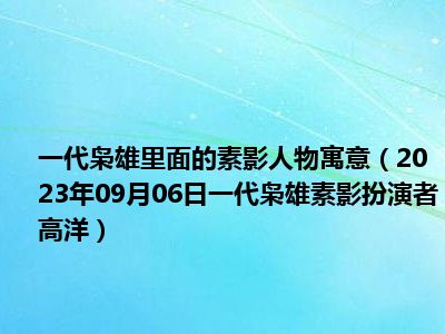 一代枭雄里面的素影人物寓意（2023年09月06日一代枭雄素影扮演者高洋）