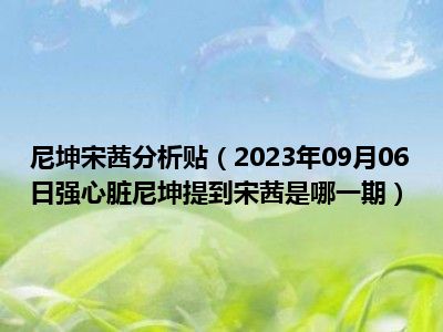 尼坤宋茜分析贴（2023年09月06日强心脏尼坤提到宋茜是哪一期）