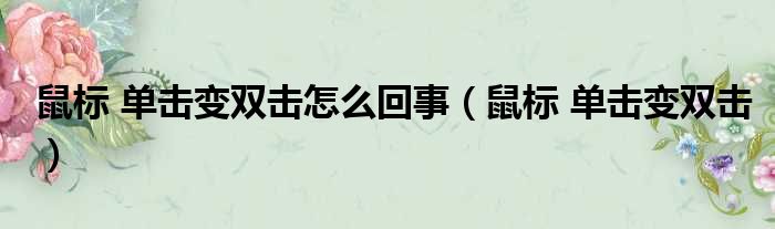 鼠标 单击变双击怎么回事（鼠标 单击变双击）