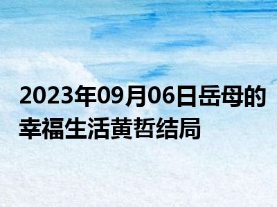 2023年09月06日岳母的幸福生活黄哲结局