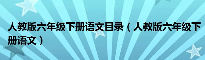  人教版六年级下册语文目录（人教版六年级下册语文）