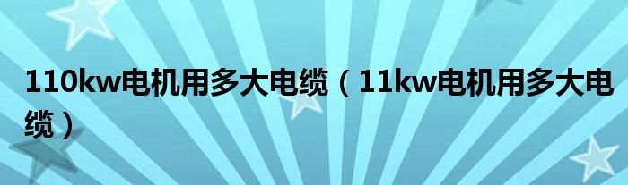  110kw电机用多大电缆（11kw电机用多大电缆）