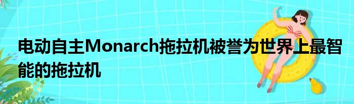 电动自主Monarch拖拉机被誉为世界上最智能的拖拉机