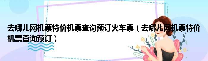 去哪儿网机票特价机票查询预订火车票（去哪儿网机票特价机票查询预订）