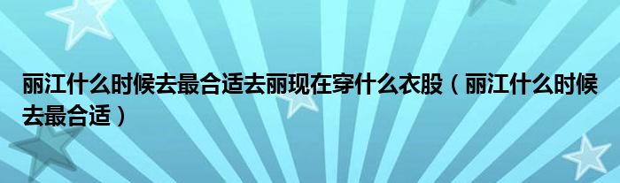  丽江什么时候去最合适去丽现在穿什么衣股（丽江什么时候去最合适）