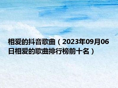 相爱的抖音歌曲（2023年09月06日相爱的歌曲排行榜前十名）