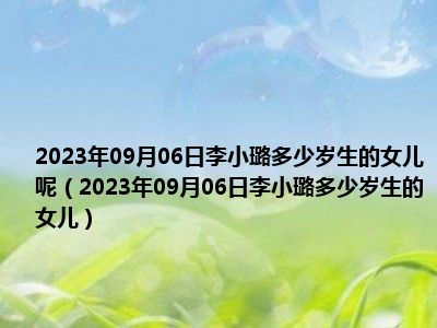 2023年09月06日李小璐多少岁生的女儿呢（2023年09月06日李小璐多少岁生的女儿）