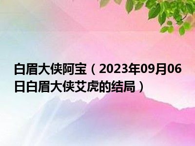 白眉大侠阿宝（2023年09月06日白眉大侠艾虎的结局）