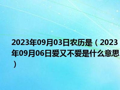 2023年09月03日农历是（2023年09月06日爱又不爱是什么意思）