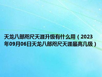 天龙八部咫尺天涯升级有什么用（2023年09月06日天龙八部咫尺天涯最高几级）