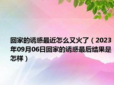 回家的诱惑最近怎么又火了（2023年09月06日回家的诱惑最后结果是怎样）