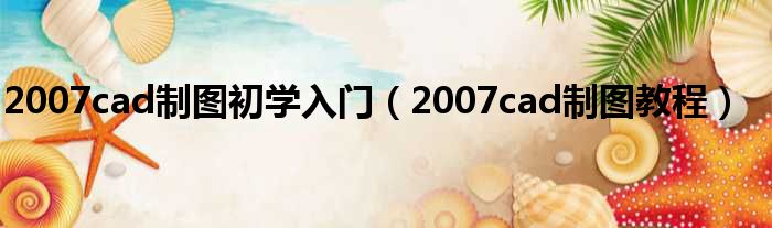 2007cad制图初学入门（2007cad制图教程）