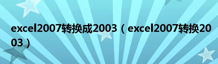  excel2007转换成2003（excel2007转换2003）