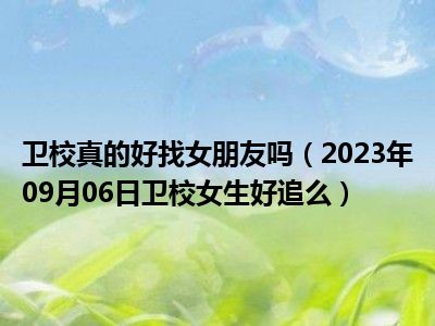 卫校真的好找女朋友吗（2023年09月06日卫校女生好追么）