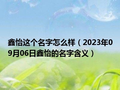 鑫怡这个名字怎么样（2023年09月06日鑫怡的名字含义）