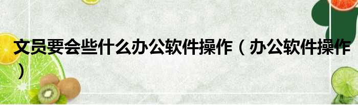 文员要会些什么办公软件操作（办公软件操作）