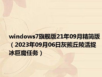 windows7旗舰版21年09月精简版（2023年09月06日灰熊丘陵活捉冰巨魔任务）