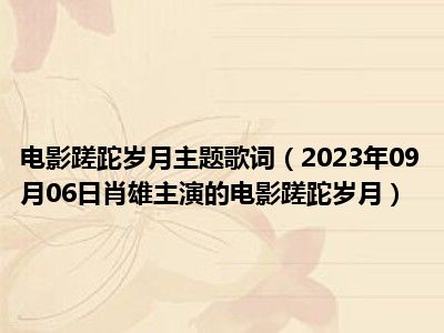 电影蹉跎岁月主题歌词（2023年09月06日肖雄主演的电影蹉跎岁月）