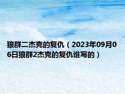 狼群二杰克的复仇（2023年09月06日狼群2杰克的复仇谁写的）