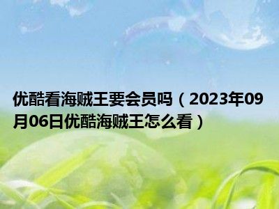 优酷看海贼王要会员吗（2023年09月06日优酷海贼王怎么看）