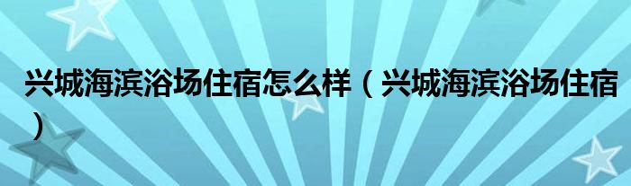  兴城海滨浴场住宿怎么样（兴城海滨浴场住宿）