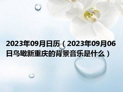 2023年09月日历（2023年09月06日鸟瞰新重庆的背景音乐是什么）