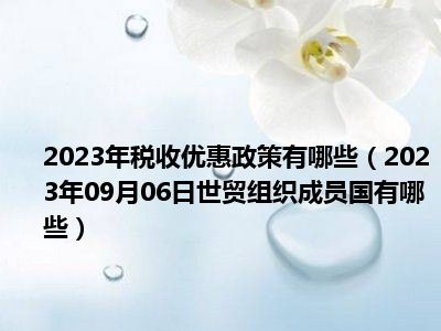 2023年税收优惠政策有哪些（2023年09月06日世贸组织成员国有哪些）