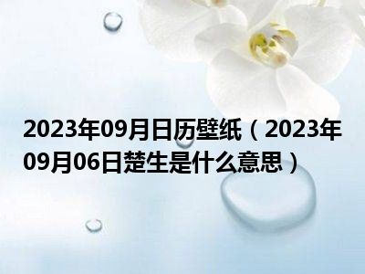 2023年09月日历壁纸（2023年09月06日楚生是什么意思）