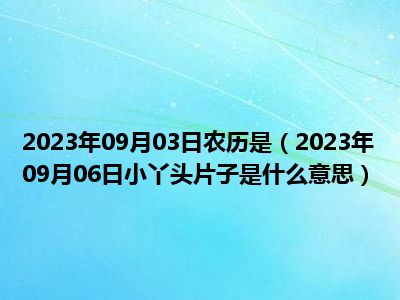 2023年09月03日农历是（2023年09月06日小丫头片子是什么意思）