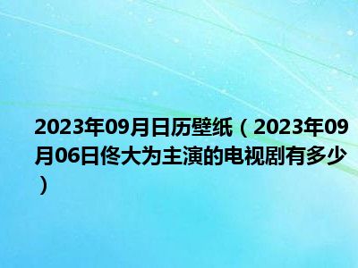 2023年09月日历壁纸（2023年09月06日佟大为主演的电视剧有多少）