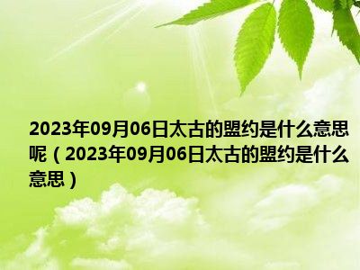 2023年09月06日太古的盟约是什么意思呢（2023年09月06日太古的盟约是什么意思）