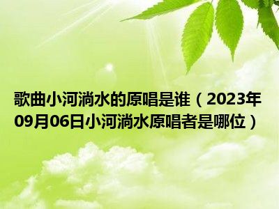 歌曲小河淌水的原唱是谁（2023年09月06日小河淌水原唱者是哪位）