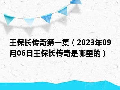 王保长传奇第一集（2023年09月06日王保长传奇是哪里的）