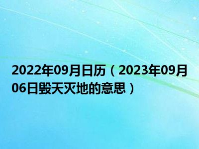 2022年09月日历（2023年09月06日毁天灭地的意思）