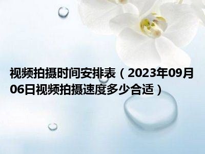 视频拍摄时间安排表（2023年09月06日视频拍摄速度多少合适）