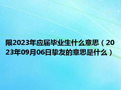 限2023年应届毕业生什么意思（2023年09月06日挚友的意思是什么）