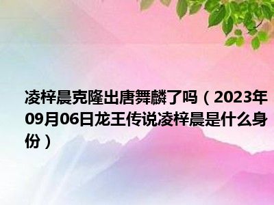 凌梓晨克隆出唐舞麟了吗（2023年09月06日龙王传说凌梓晨是什么身份）