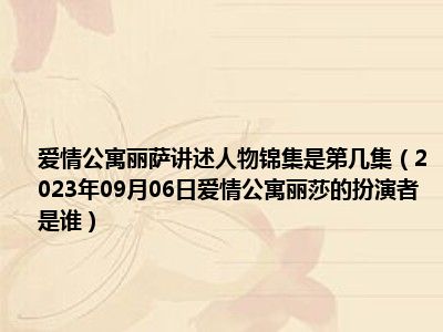 爱情公寓丽萨讲述人物锦集是第几集（2023年09月06日爱情公寓丽莎的扮演者是谁）