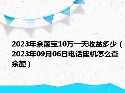 2023年余额宝10万一天收益多少（2023年09月06日电话座机怎么查余额）