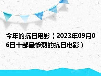 今年的抗日电影（2023年09月06日十部最惨烈的抗日电影）