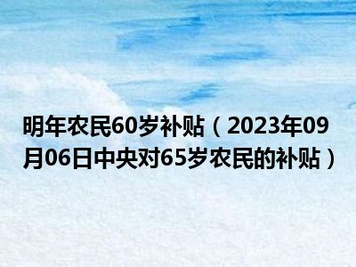 明年农民60岁补贴（2023年09月06日中央对65岁农民的补贴）