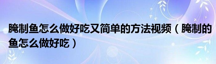  腌制鱼怎么做好吃又简单的方法视频（腌制的鱼怎么做好吃）