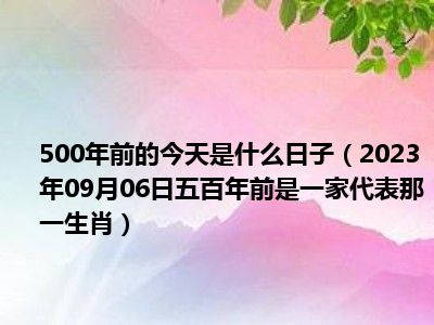 500年前的今天是什么日子（2023年09月06日五百年前是一家代表那一生肖）