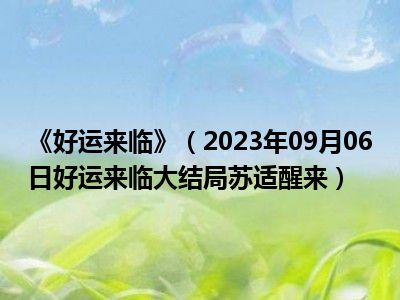 《好运来临》（2023年09月06日好运来临大结局苏适醒来）