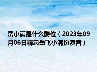 岳小满是什么爵位（2023年09月06日精忠岳飞小满扮演者）