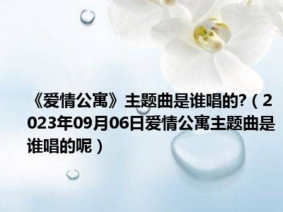 《爱情公寓》主题曲是谁唱的 （2023年09月06日爱情公寓主题曲是谁唱的呢）