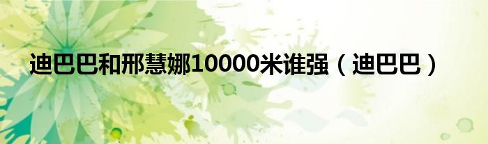  迪巴巴和邢慧娜10000米谁强（迪巴巴）