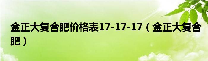  金正大复合肥价格表17-17-17（金正大复合肥）