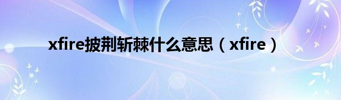  xfire披荆斩棘什么意思（xfire）