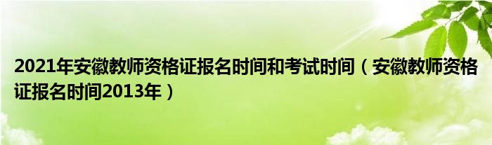  2021年安徽教师资格证报名时间和考试时间（安徽教师资格证报名时间2013年）